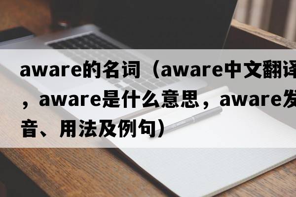 aware的名詞（aware中文翻譯，aware是什么意思，aware發(fā)音、用法及例句）