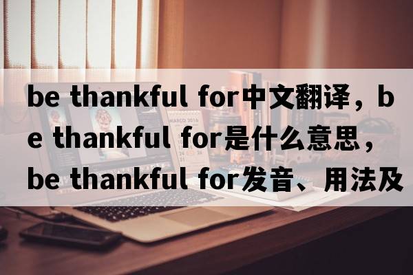 be thankful for中文翻譯，be thankful for是什么意思，be thankful for發(fā)音、用法及例句