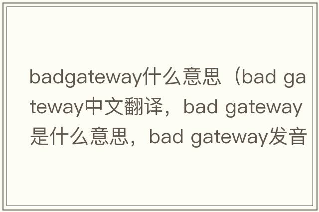 badgateway什么意思（bad gateway中文翻譯，bad gateway是什么意思，bad gateway發(fā)音、用法及例句）