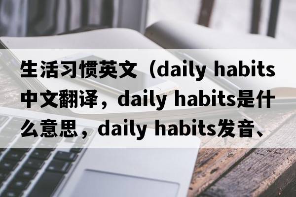 生活習慣英文（daily habits中文翻譯，daily habits是什么意思，daily habits發(fā)音、用法及例句）