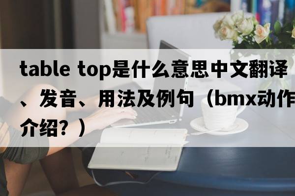 table top是什么意思中文翻譯、發(fā)音、用法及例句（BMX動(dòng)作介紹？）