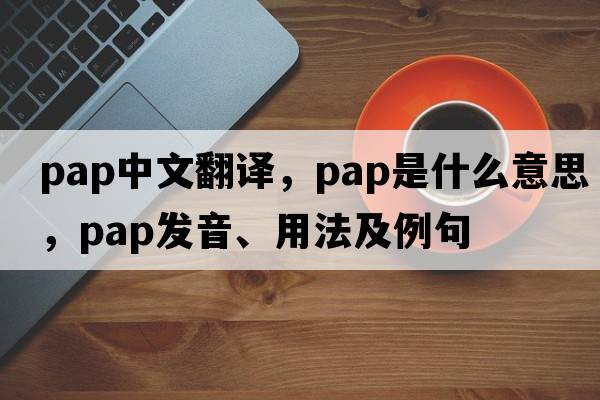pap中文翻譯，pap是什么意思，pap發(fā)音、用法及例句