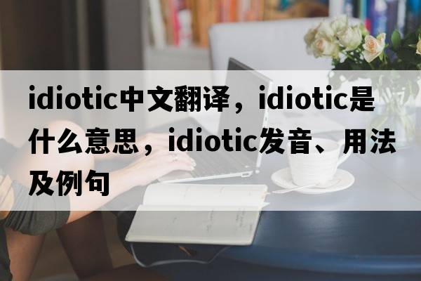 idiotic中文翻譯，idiotic是什么意思，idiotic發(fā)音、用法及例句