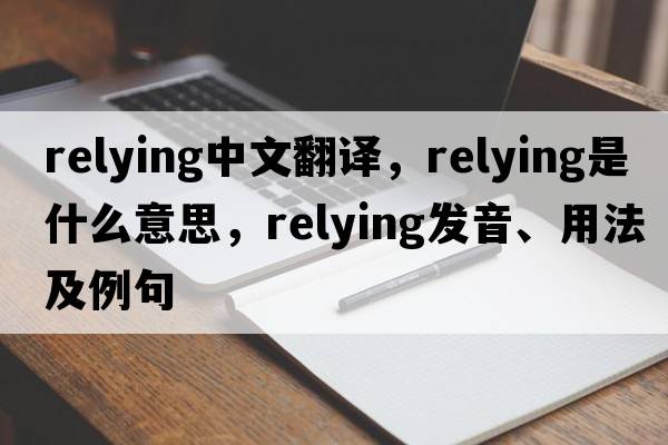 relying中文翻譯，relying是什么意思，relying發(fā)音、用法及例句