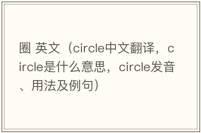 圈 英文（circle中文翻譯，circle是什么意思，circle發(fā)音、用法及例句）