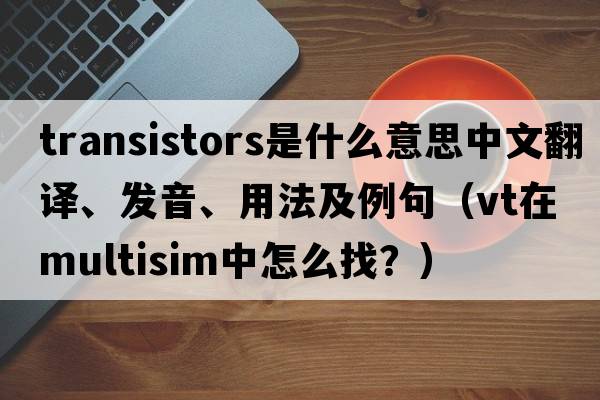 transistors是什么意思中文翻譯、發(fā)音、用法及例句（VT在multisim中怎么找？）