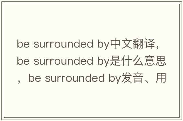 be surrounded by中文翻譯，be surrounded by是什么意思，be surrounded by發(fā)音、用法及例句