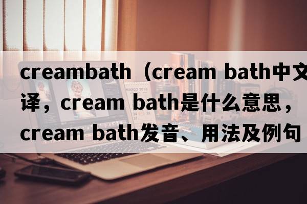 creambath（cream bath中文翻譯，cream bath是什么意思，cream bath發(fā)音、用法及例句）