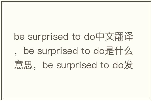 be surprised to do中文翻譯，be surprised to do是什么意思，be surprised to do發(fā)音、用法及例句