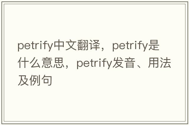 petrify中文翻譯，petrify是什么意思，petrify發(fā)音、用法及例句