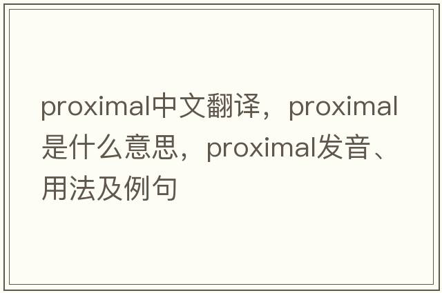 proximal中文翻譯，proximal是什么意思，proximal發(fā)音、用法及例句