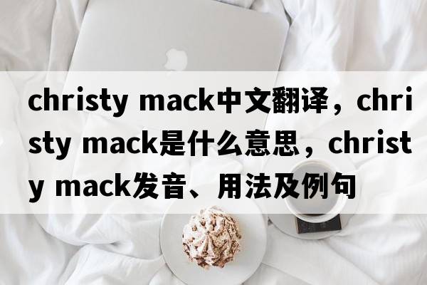 christy mack中文翻譯，christy mack是什么意思，christy mack發(fā)音、用法及例句