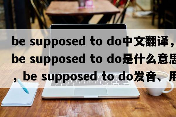 be supposed to do中文翻譯，be supposed to do是什么意思，be supposed to do發(fā)音、用法及例句