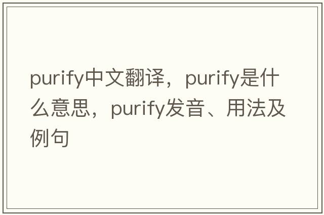 purify中文翻譯，purify是什么意思，purify發(fā)音、用法及例句