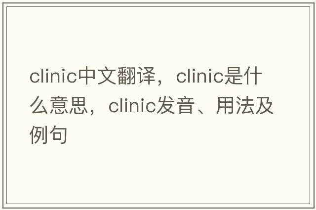 clinic中文翻譯，clinic是什么意思，clinic發(fā)音、用法及例句