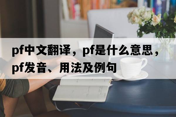 pf中文翻譯，pf是什么意思，pf發(fā)音、用法及例句