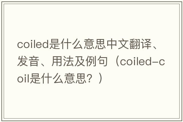 coiled是什么意思中文翻譯、發(fā)音、用法及例句（coiled-coil是什么意思？）