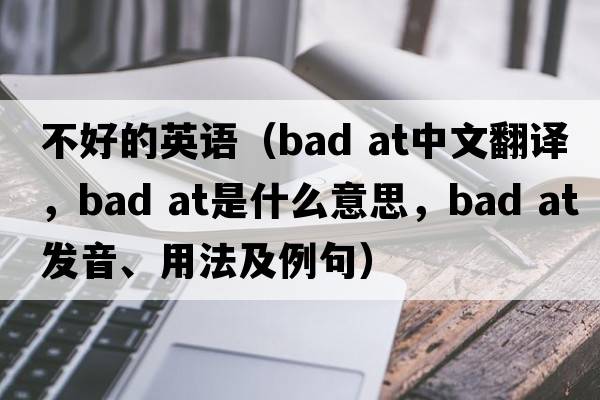 不好的英語(yǔ)（bad at中文翻譯，bad at是什么意思，bad at發(fā)音、用法及例句）
