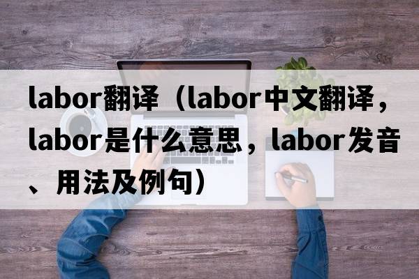 labor翻譯（labor中文翻譯，labor是什么意思，labor發(fā)音、用法及例句）