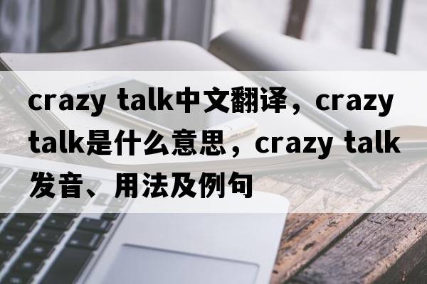 crazy talk中文翻譯，crazy talk是什么意思，crazy talk發(fā)音、用法及例句