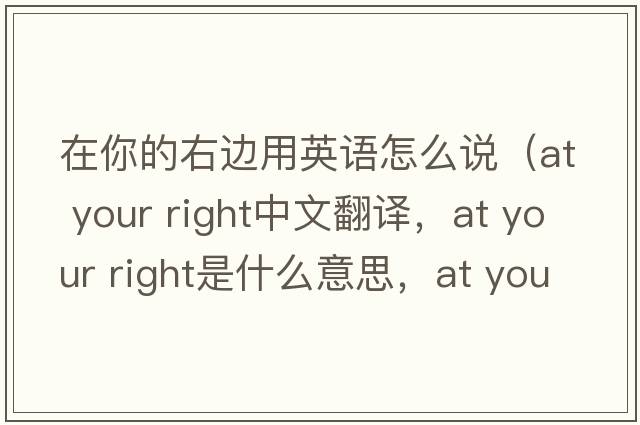 在你的右邊用英語(yǔ)怎么說(shuō)（at your right中文翻譯，at your right是什么意思，at your right發(fā)音、用法及例句）