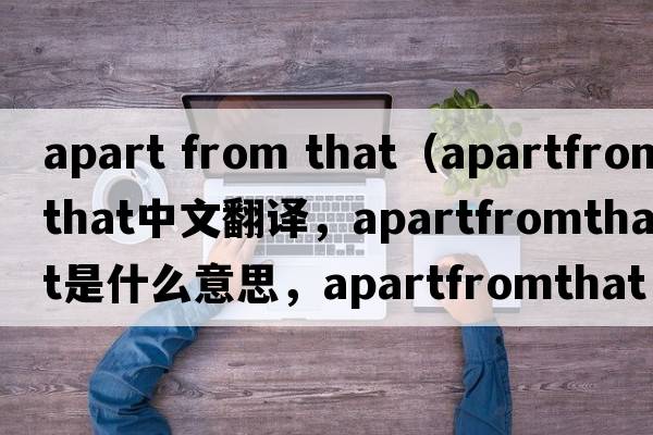 apart from that（apartfromthat中文翻譯，apartfromthat是什么意思，apartfromthat發(fā)音、用法及例句）