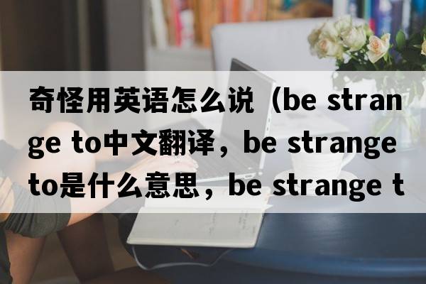 奇怪用英語(yǔ)怎么說(shuō)（be strange to中文翻譯，be strange to是什么意思，be strange to發(fā)音、用法及例句）