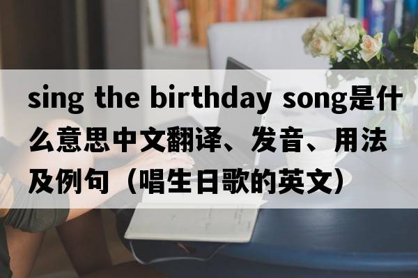 sing the birthday song是什么意思中文翻譯、發(fā)音、用法及例句（唱生日歌的英文）