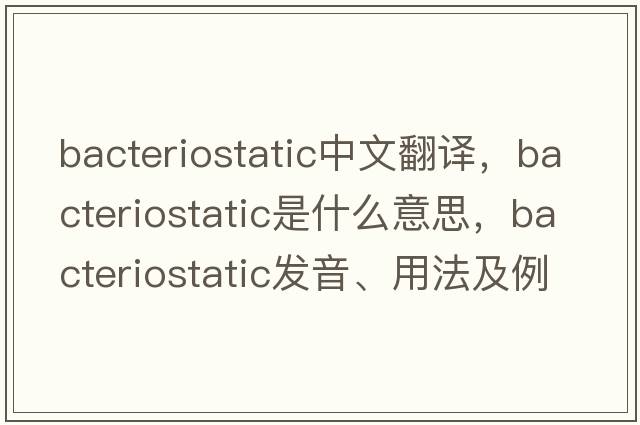 bacteriostatic中文翻譯，bacteriostatic是什么意思，bacteriostatic發(fā)音、用法及例句