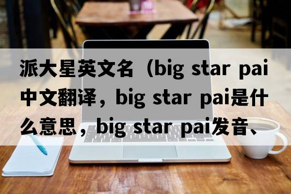 派大星英文名（big star pai中文翻譯，big star pai是什么意思，big star pai發(fā)音、用法及例句）