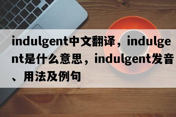 indulgent中文翻譯，indulgent是什么意思，indulgent發(fā)音、用法及例句