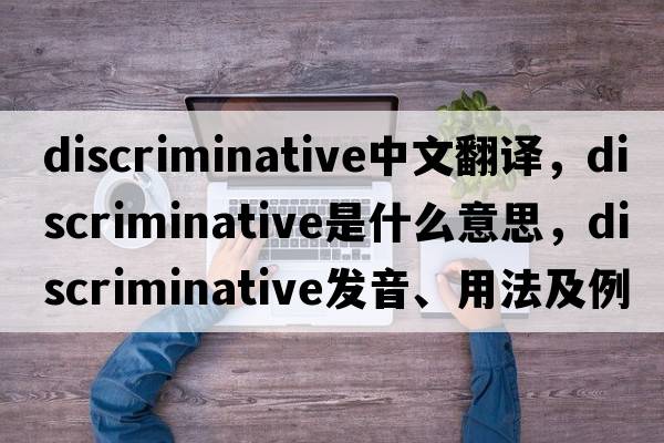 discriminative中文翻譯，discriminative是什么意思，discriminative發(fā)音、用法及例句