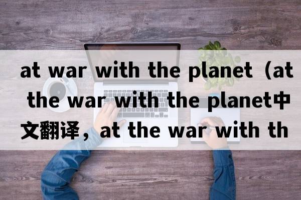at war with the planet（at the war with the planet中文翻譯，at the war with the planet是什么意思，at the war wit