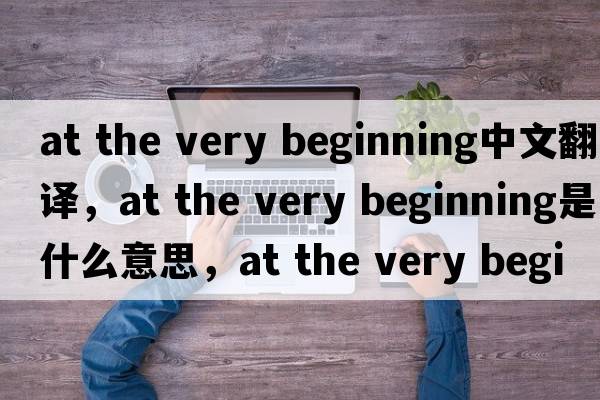at the very beginning中文翻譯，at the very beginning是什么意思，at the very beginning發(fā)音、用法及例句