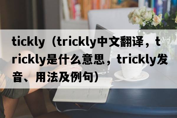 tickly（trickly中文翻譯，trickly是什么意思，trickly發(fā)音、用法及例句）