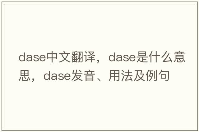 DASE中文翻譯，DASE是什么意思，DASE發(fā)音、用法及例句