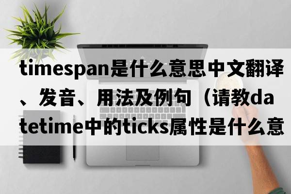 Timespan是什么意思中文翻譯、發(fā)音、用法及例句（請教DateTime中的Ticks屬性是什么意思？）