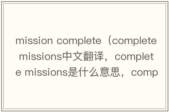 mission complete（complete missions中文翻譯，complete missions是什么意思，complete missions發(fā)音、用法及例句）