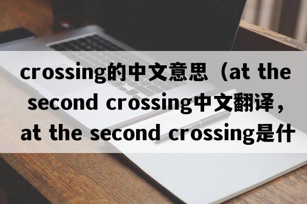 crossing的中文意思（at the second crossing中文翻譯，at the second crossing是什么意思，at the second crossing發(fā)音、用法及例句）