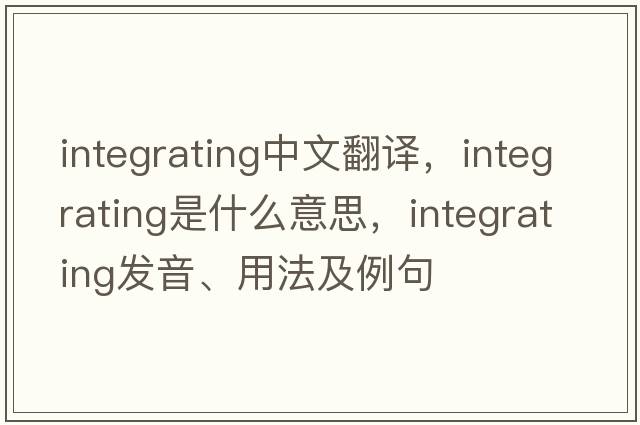 integrating中文翻譯，integrating是什么意思，integrating發(fā)音、用法及例句