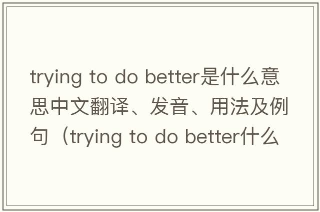 trying to do better是什么意思中文翻譯、發(fā)音、用法及例句（trying to do better什么意思）