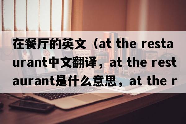 在餐廳的英文（at the restaurant中文翻譯，at the restaurant是什么意思，at the restaurant發(fā)音、用法及例句）