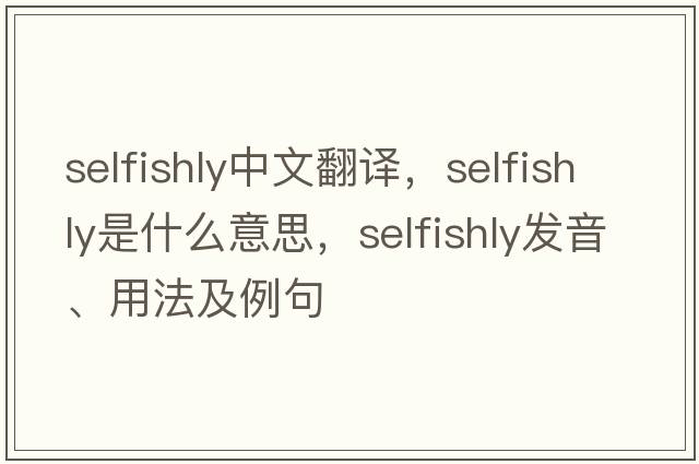 selfishly中文翻譯，selfishly是什么意思，selfishly發(fā)音、用法及例句