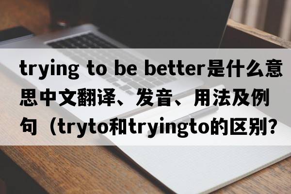 trying to be better是什么意思中文翻譯、發(fā)音、用法及例句（tryto和tryingto的區別？）