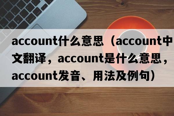 account什么意思（account中文翻譯，account是什么意思，account發(fā)音、用法及例句）