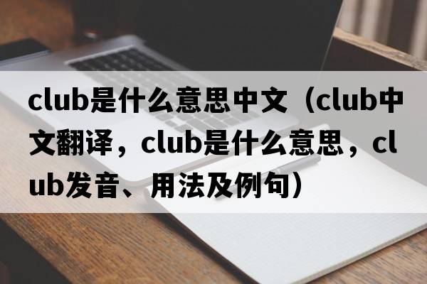 club是什么意思中文（club中文翻譯，club是什么意思，club發(fā)音、用法及例句）