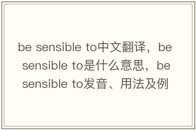 be sensible to中文翻譯，be sensible to是什么意思，be sensible to發(fā)音、用法及例句
