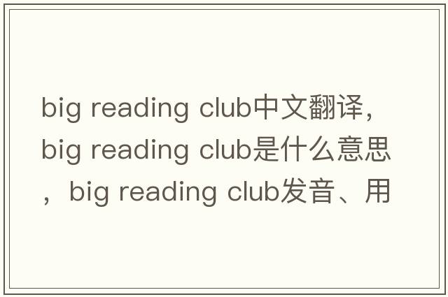 big reading club中文翻譯，big reading club是什么意思，big reading club發(fā)音、用法及例句