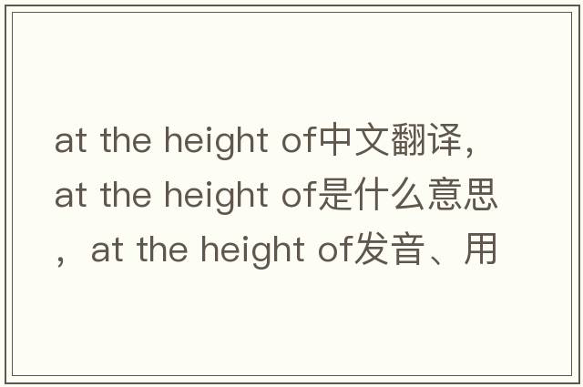 at the height of中文翻譯，at the height of是什么意思，at the height of發(fā)音、用法及例句