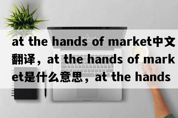 at the hands of market中文翻譯，at the hands of market是什么意思，at the hands of market發(fā)音、用法及例句
